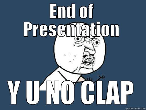 END OF PRESENTATION Y U NO CLAP Y U No
