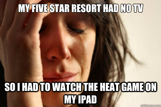 My five star resort had no tv So I had to watch the heat game on my ipad  First World Problems
