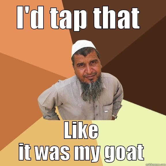 I'D TAP THAT  LIKE IT WAS MY GOAT Ordinary Muslim Man