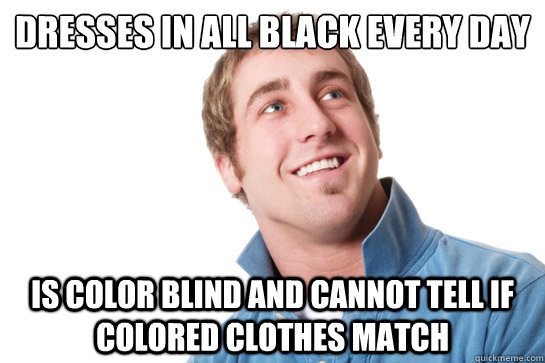 Dresses in all black every day Is color blind and cannot tell if colored clothes match  Misunderstood D-Bag