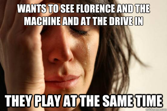 wants to see florence and the machine and at the drive in they play at the same time  First World Problems
