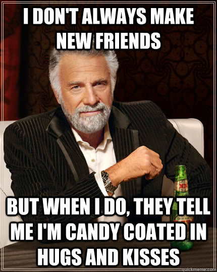 I don't always make new friends but when I do, they tell me I'm candy coated in hugs and kisses  The Most Interesting Man In The World