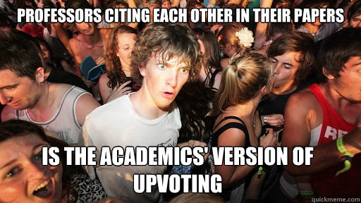 professors citing each other in their papers is the academics' version of upvoting - professors citing each other in their papers is the academics' version of upvoting  Sudden Clarity Clarence