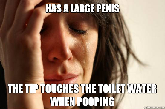 Has a large penis The tip touches the toilet water when pooping - Has a large penis The tip touches the toilet water when pooping  First World Problems
