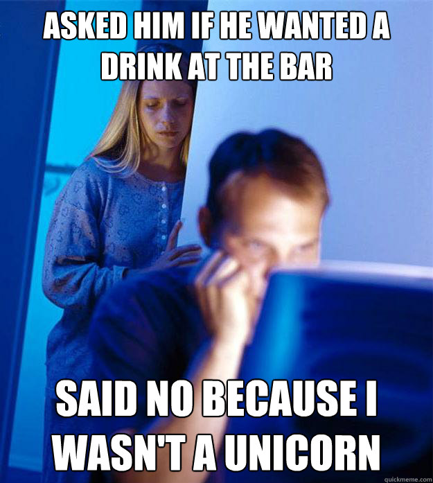 asked him if he wanted a drink at the bar said no because i wasn't a unicorn  Redditors Wife