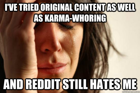 I've tried original content as well as karma-whoring and reddit still hates me  First World Problems
