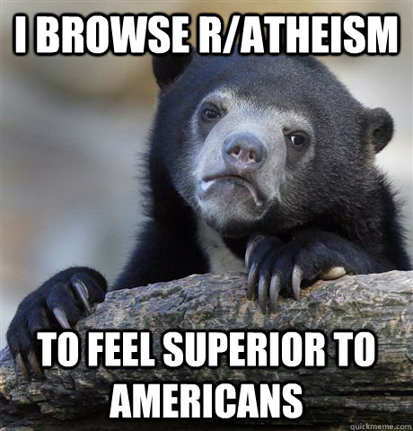 I browse r/atheism to feel superior to americans  Confession Bear