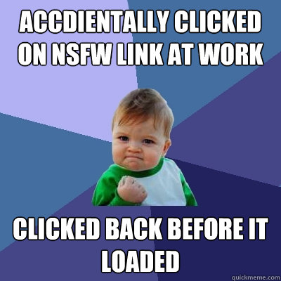 accdientally Clicked on NSFW link at work Clicked back before it loaded  Success Kid