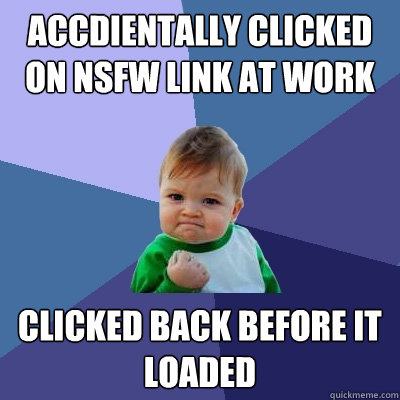 accdientally Clicked on NSFW link at work Clicked back before it loaded - accdientally Clicked on NSFW link at work Clicked back before it loaded  Success Kid