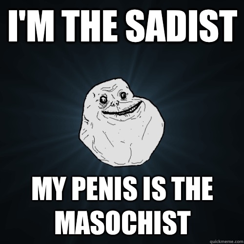 I'm the sadist My penis is the masochist  Forever Alone
