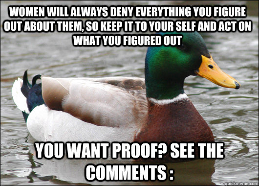 Women will always deny everything you figure out about them, so keep it to your self and act on what you figured out You want proof? see the comments :  Actual Advice Mallard
