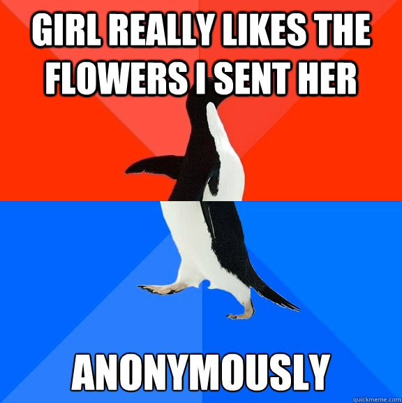 Girl really likes the flowers I sent her Anonymously  Socially Awesome Awkward Penguin