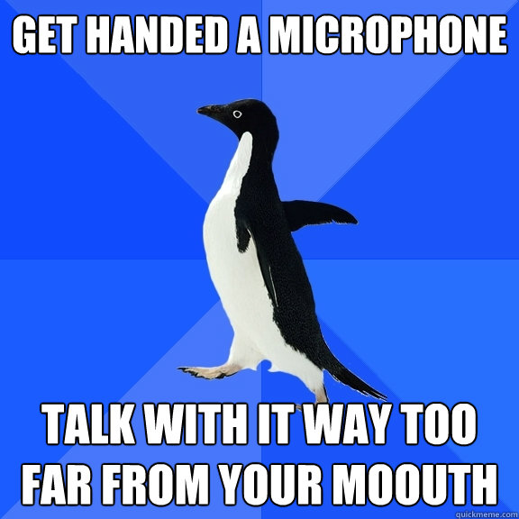 Get handed a microphone Talk with it way too far from your moouth  Socially Awkward Penguin