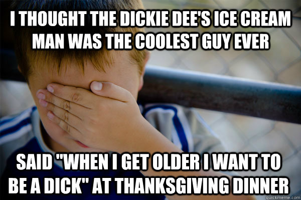 I thought the dickie dee's ice cream man was the coolest guy ever said 