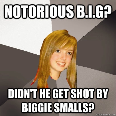 Notorious B.I.G? Didn't he get shot by Biggie Smalls? - Notorious B.I.G? Didn't he get shot by Biggie Smalls?  Musically Oblivious 8th Grader