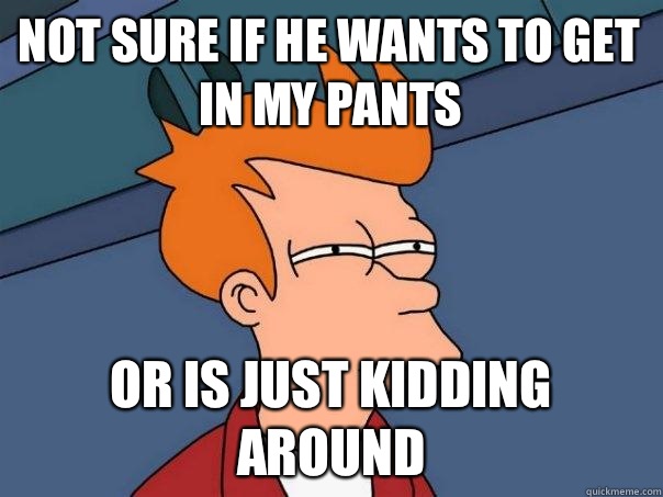 Not sure if he wants to get in my pants Or is just kidding around  Futurama Fry