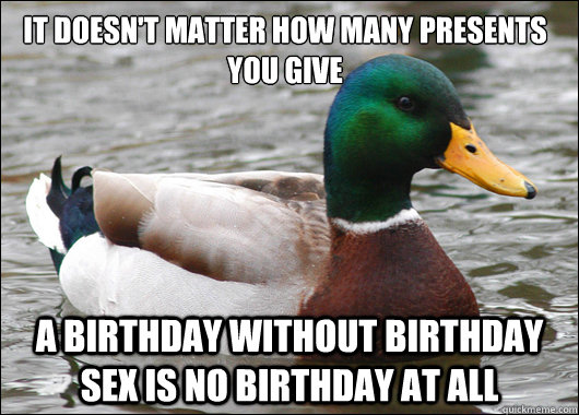 It doesn't matter how many presents you give A birthday without birthday sex is no birthday at all - It doesn't matter how many presents you give A birthday without birthday sex is no birthday at all  Actual Advice Mallard