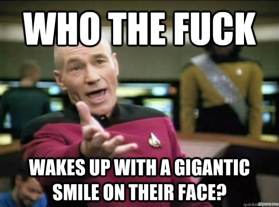 WHO THE FUCK WAKES UP WITH A GIGANTIC SMILE ON THEIR FACE?  Annoyed Picard HD