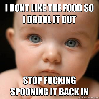 I dont like the food so I drool it out stop fucking spooning it back in  Serious Baby
