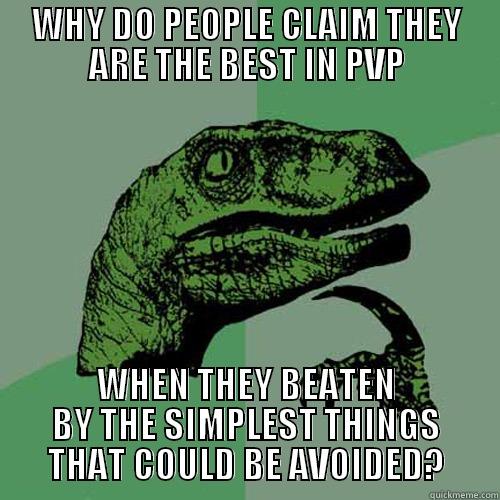 WHY DO PEOPLE CLAIM THEY ARE THE BEST IN PVP WHEN THEY BEATEN BY THE SIMPLEST THINGS THAT COULD BE AVOIDED? Philosoraptor
