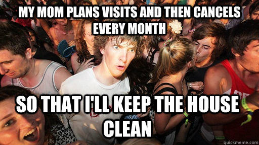 My mom plans visits and then cancels every month so that i'll keep the house clean - My mom plans visits and then cancels every month so that i'll keep the house clean  Sudden Clarity Clarence