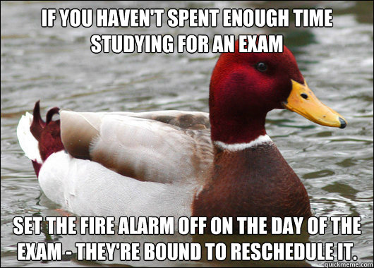 IF YOU HAVEN'T SPENT ENOUGH TIME STUDYING FOR AN EXAM SET THE FIRE ALARM OFF ON THE DAY OF THE EXAM - THEY'RE BOUND TO RESCHEDULE IT.  Malicious Advice Mallard