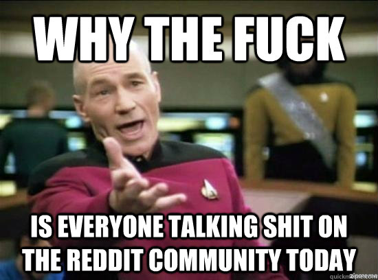 Why the fuck is everyone talking shit on the reddit community today  Annoyed Picard HD