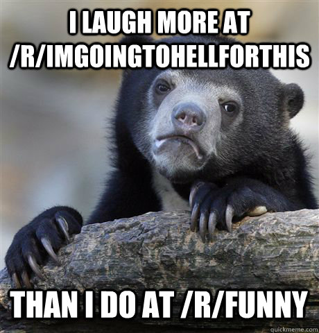 i laugh more at /r/imgoingtohellforthis than i do at /r/funny  Confession Bear