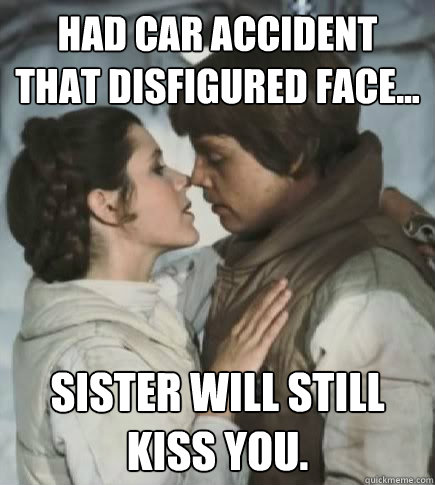Had car accident that disfigured face... Sister will still kiss you. - Had car accident that disfigured face... Sister will still kiss you.  Incest win