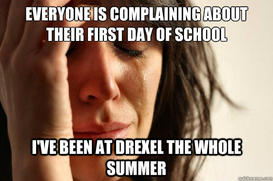 Everyone is complaining about their first day of school I've been at Drexel the whole summer  First World Problems