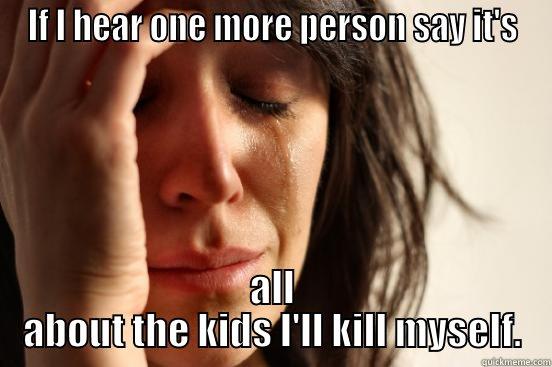 IF I HEAR ONE MORE PERSON SAY IT'S ALL ABOUT THE KIDS I'LL KILL MYSELF. First World Problems