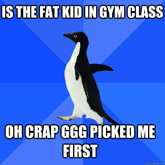 Is the fat kid in gym class oh crap ggg picked me first    Socially Awkward Penguin