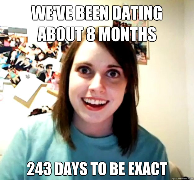 WE'VE BEEN DATING
ABOUT 8 MONTHS 243 DAYS TO BE EXACT  Overly Attached Girlfriend