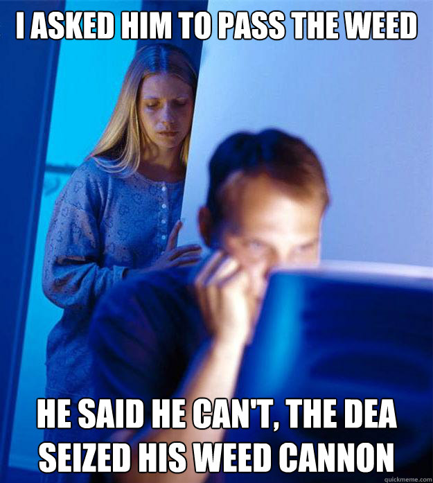 I asked him to pass the weed He said he can't, the DEA seized his weed cannon  RedditorsWife