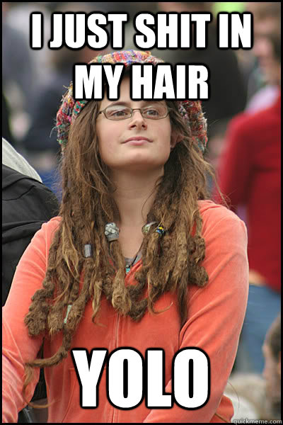 i just shit in my hair yolo  College Liberal