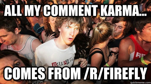 all my comment karma... comes from /r/firefly   Sudden Clarity Clarence Neopet
