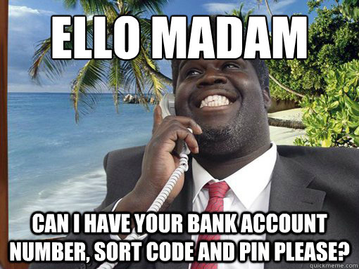 ELLO MADAM CAN I HAVE YOUR BANK ACCOUNT NUMBER, SORT CODE AND PIN PLEASE?  