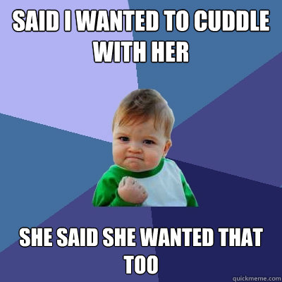 said i wanted to cuddle with her She said she wanted that too  Success Kid