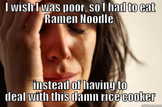 I WISH I WAS POOR, SO I HAD TO EAT RAMEN NOODLE  INSTEAD OF HAVING TO DEAL WITH THIS DAMN RICE COOKER First World Problems