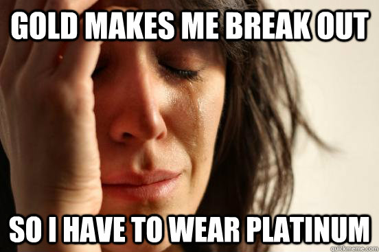 Gold makes me break out So i have to wear platinum  First World Problems