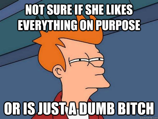 Not sure if she likes everything on purpose or is just a dumb bitch - Not sure if she likes everything on purpose or is just a dumb bitch  Futurama Fry