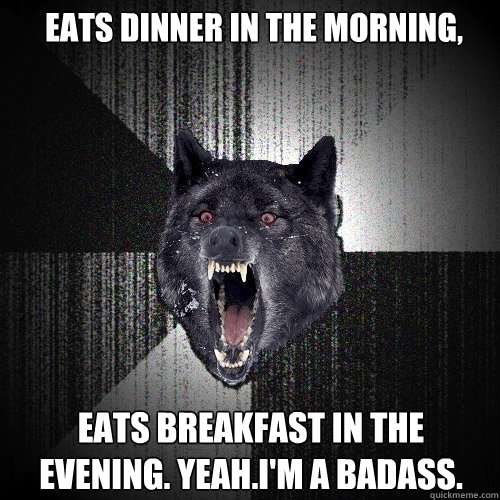 eats dinner in the morning, eats breakfast in the evening. yeah.i'm a badass.  Insanity Wolf