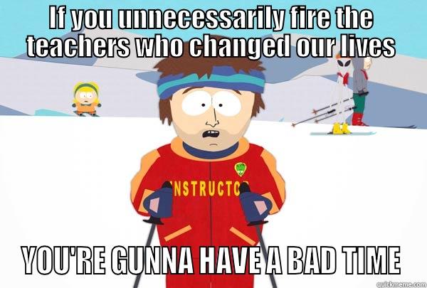IF YOU UNNECESSARILY FIRE THE TEACHERS WHO CHANGED OUR LIVES YOU'RE GUNNA HAVE A BAD TIME Super Cool Ski Instructor