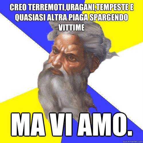 creo terremoti,uragani,tempeste e quasiasi altra piaga spargendo vittime ma vi amo.  Advice God