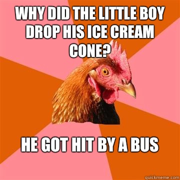 Why did the little boy drop his ice cream cone? He got hit by a bus
  Anti-Joke Chicken