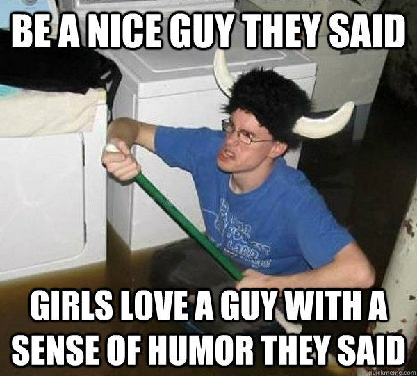 Be a nice guy they said Girls love a guy with a sense of humor they said  They said