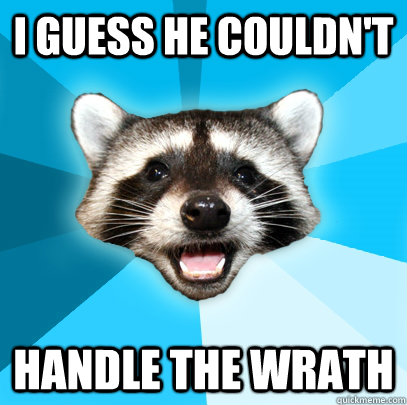 I guess he couldn't handle the wrath  Lame Pun Coon