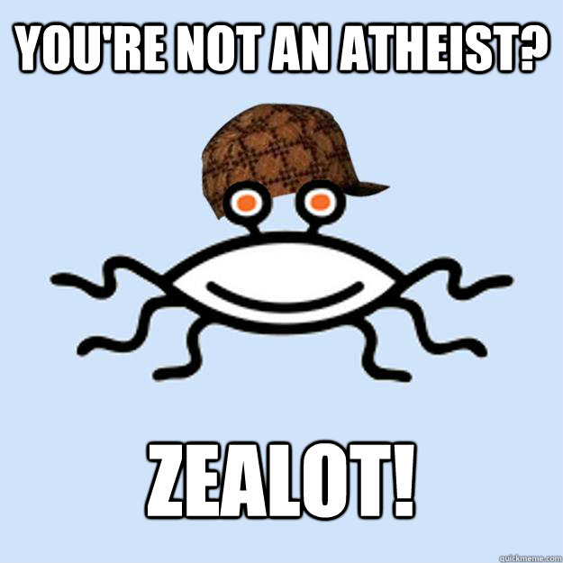 you're not an atheist? zealot!  Scumbag rAtheism