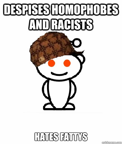 Despises homophobes and racists Hates fattys  Scumbag Redditor