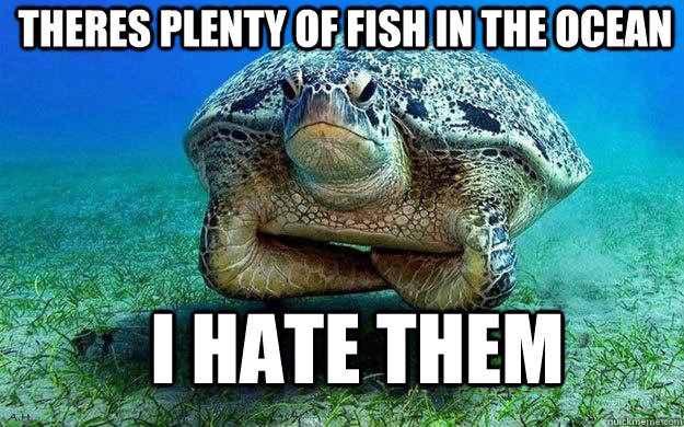 Theres plenty of fish in the ocean I hate them - Theres plenty of fish in the ocean I hate them  Misc